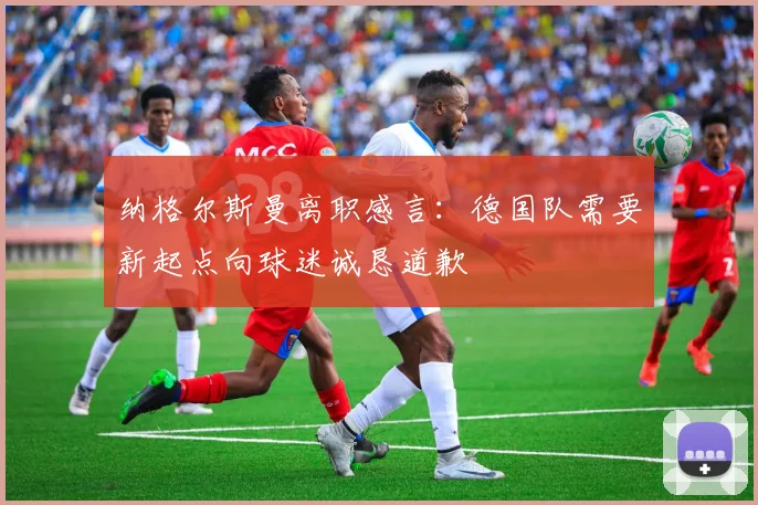 纳格尔斯曼离职感言：德国队需要新起点向球迷诚恳道歉