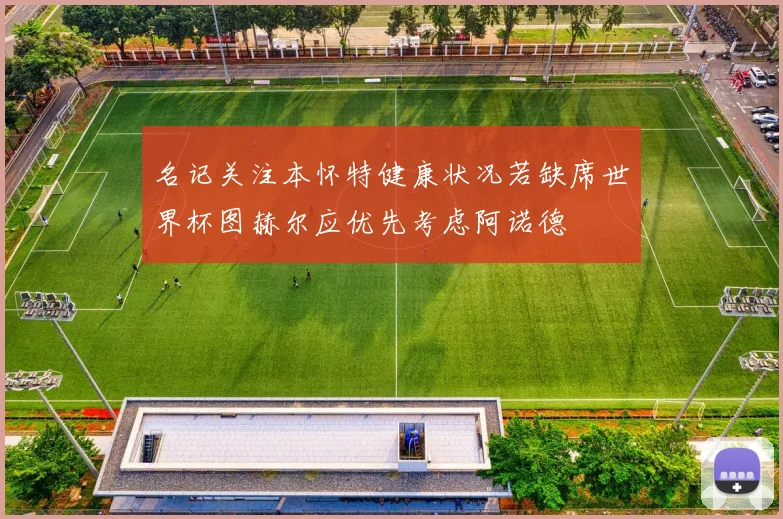 名记关注本怀特健康状况若缺席世界杯图赫尔应优先考虑阿诺德