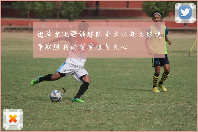 德泽尔比强调球队全力以赴为球迷争取胜利的重要性与决心