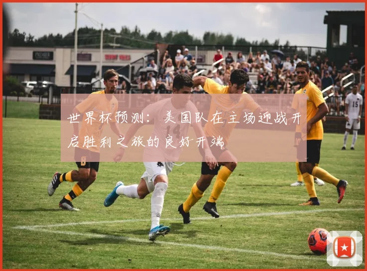 世界杯预测：美国队在主场迎战开启胜利之旅的良好开端