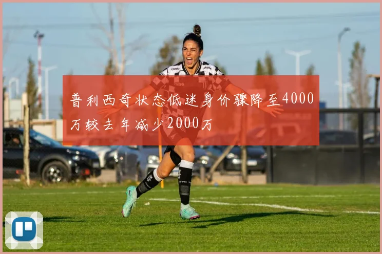 普利西奇状态低迷身价骤降至4000万较去年减少2000万