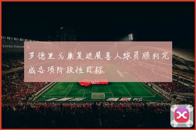 罗德里戈康复进展喜人球员顺利完成各项阶段性目标
