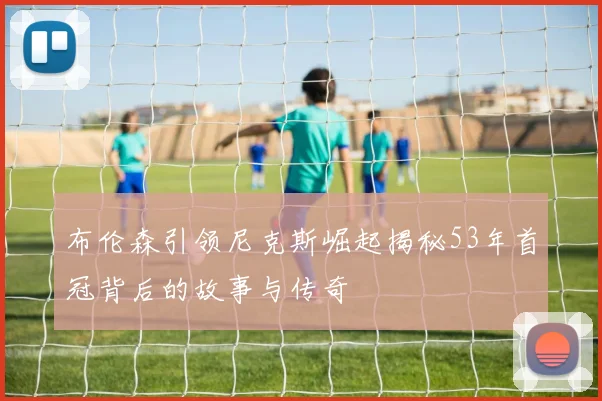 布伦森引领尼克斯崛起揭秘53年首冠背后的故事与传奇