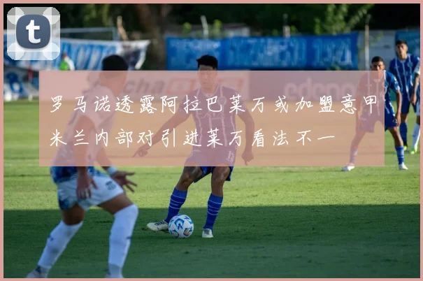 罗马诺透露阿拉巴莱万或加盟意甲米兰内部对引进莱万看法不一