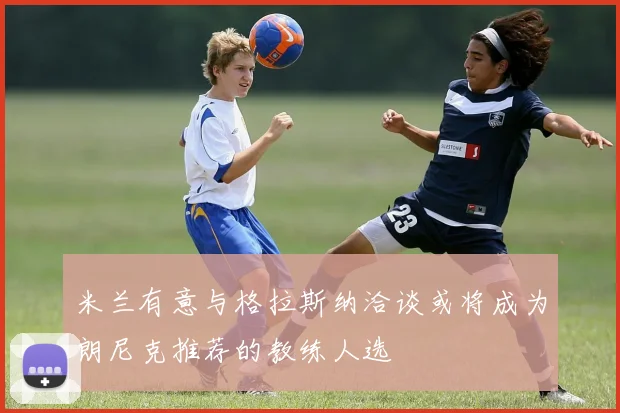 米兰有意与格拉斯纳洽谈或将成为朗尼克推荐的教练人选