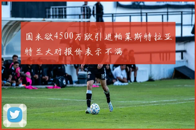 国米欲4500万欧引进帕莱斯特拉亚特兰大对报价表示不满