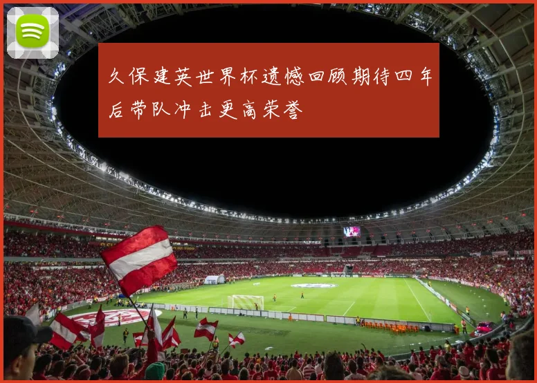 久保建英世界杯遗憾回顾期待四年后带队冲击更高荣誉