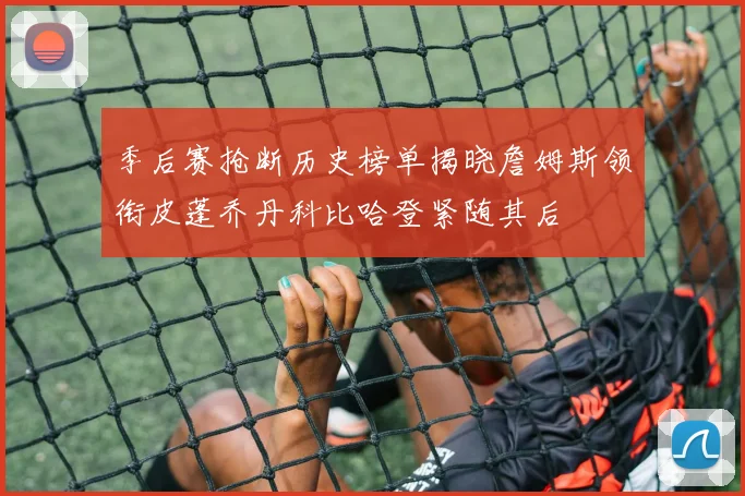 季后赛抢断历史榜单揭晓詹姆斯领衔皮蓬乔丹科比哈登紧随其后
