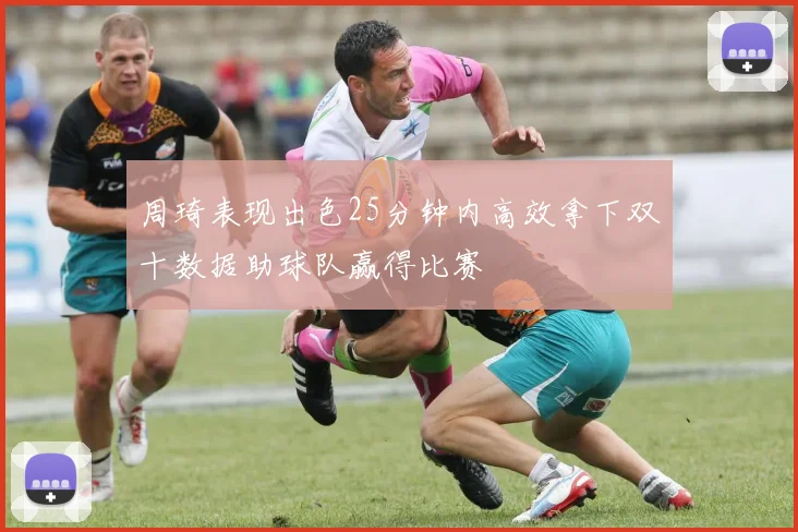 周琦表现出色25分钟内高效拿下双十数据助球队赢得比赛