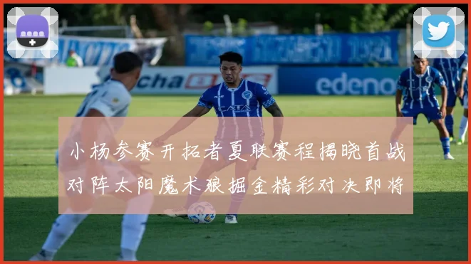 小杨参赛开拓者夏联赛程揭晓首战对阵太阳魔术狼掘金精彩对决即将开启