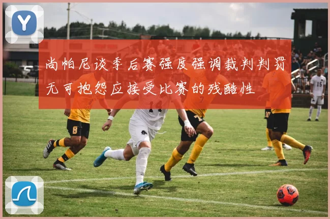 尚帕尼谈季后赛强度强调裁判判罚无可抱怨应接受比赛的残酷性