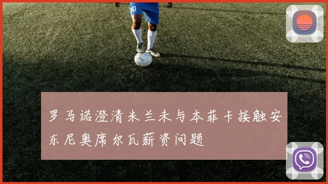 罗马诺澄清米兰未与本菲卡接触安东尼奥席尔瓦薪资问题
