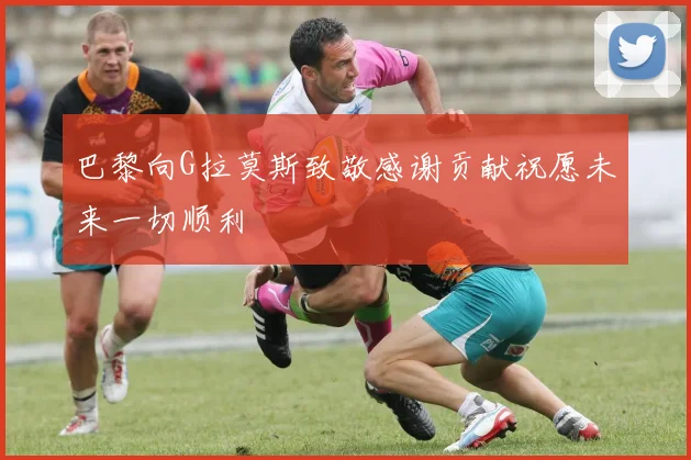 巴黎向G拉莫斯致敬感谢贡献祝愿未来一切顺利