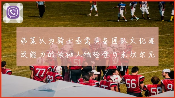 弗莱认为骑士亟需具备团队文化建设能力的领袖人物哈登与米切尔无法胜任