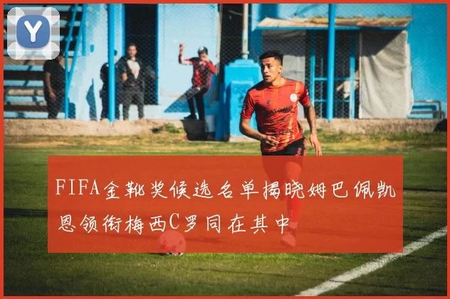 FIFA金靴奖候选名单揭晓姆巴佩凯恩领衔梅西C罗同在其中