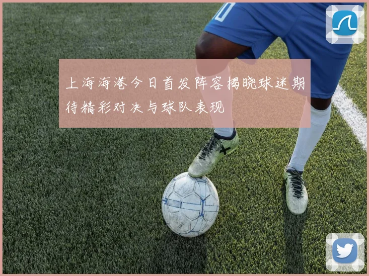 上海海港今日首发阵容揭晓球迷期待精彩对决与球队表现