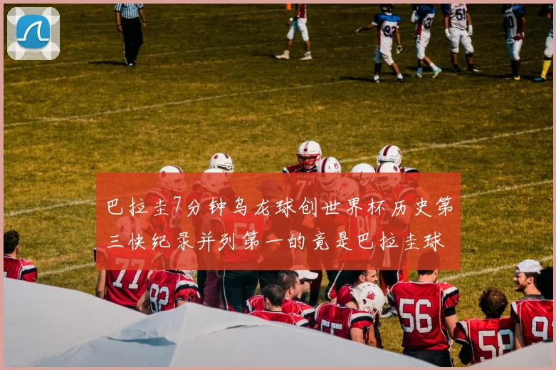 巴拉圭7分钟乌龙球创世界杯历史第三快纪录并列第一的竟是巴拉圭球员
