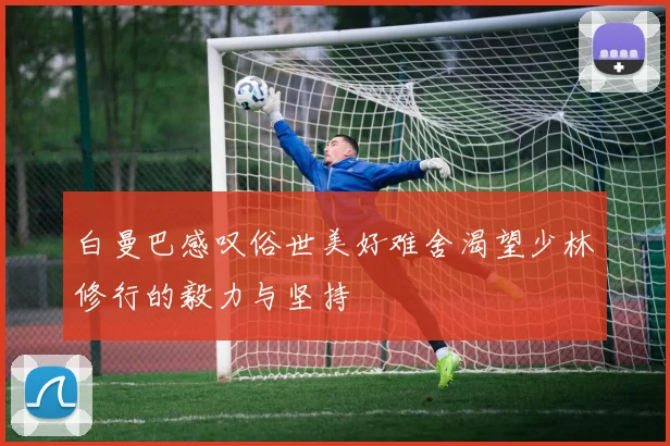 白曼巴感叹俗世美好难舍渴望少林修行的毅力与坚持