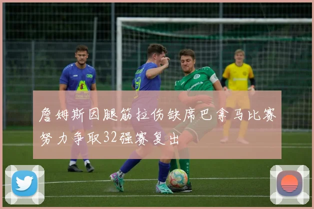 詹姆斯因腿筋拉伤缺席巴拿马比赛努力争取32强赛复出