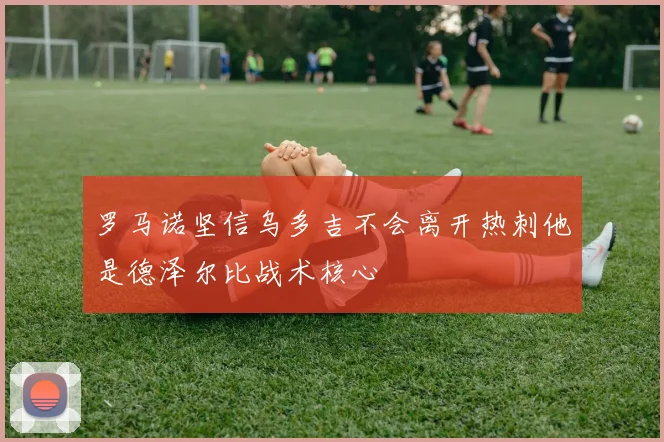罗马诺坚信乌多吉不会离开热刺他是德泽尔比战术核心