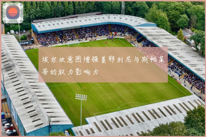 埃尔坎意图增强基耶利尼与斯帕莱蒂的权力影响力
