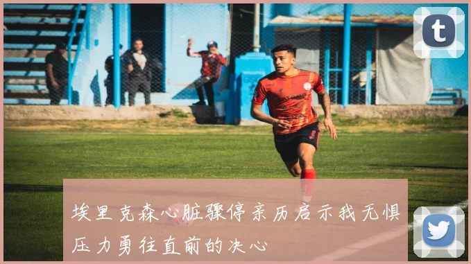 埃里克森心脏骤停亲历启示我无惧压力勇往直前的决心
